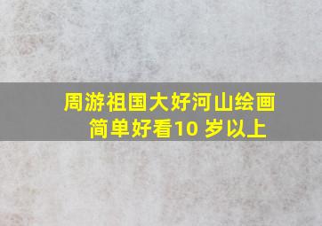 周游祖国大好河山绘画 简单好看10 岁以上